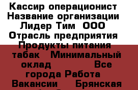 Кассир-операционист › Название организации ­ Лидер Тим, ООО › Отрасль предприятия ­ Продукты питания, табак › Минимальный оклад ­ 15 000 - Все города Работа » Вакансии   . Брянская обл.,Сельцо г.